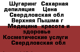 Шугаринг (Сахарная депиляция) › Цена ­ 400 - Свердловская обл., Верхняя Пышма г. Медицина, красота и здоровье » Косметические услуги   . Свердловская обл.